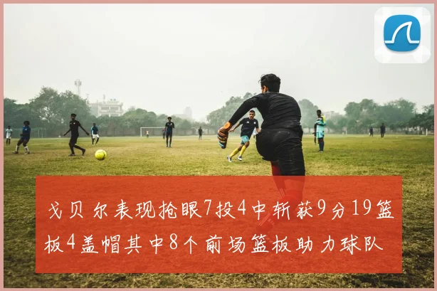 戈贝尔表现抢眼7投4中斩获9分19篮板4盖帽其中8个前场篮板助力球队防守