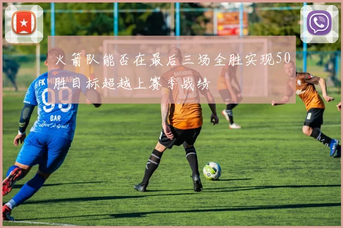 火箭队能否在最后三场全胜实现50胜目标超越上赛季战绩
