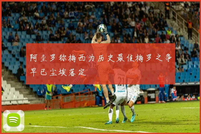 阿圭罗称梅西为历史最佳梅罗之争早已尘埃落定