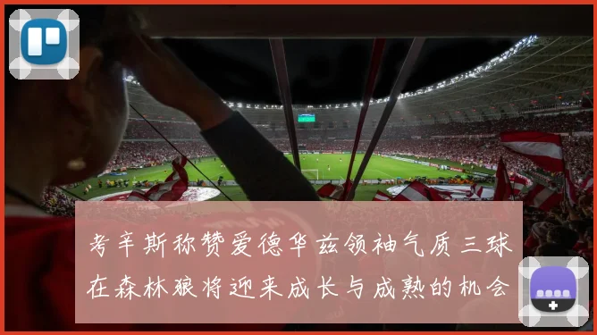 考辛斯称赞爱德华兹领袖气质三球在森林狼将迎来成长与成熟的机会