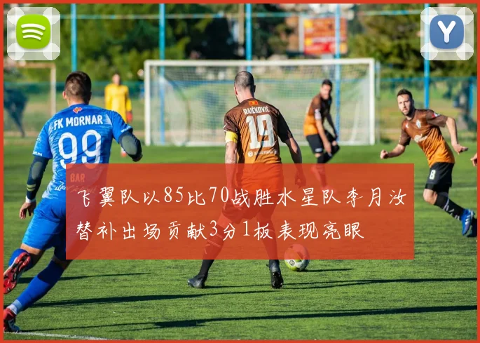 飞翼队以85比70战胜水星队李月汝替补出场贡献3分1板表现亮眼