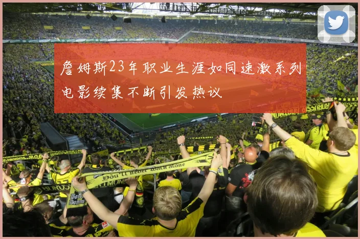 詹姆斯23年职业生涯如同速激系列电影续集不断引发热议