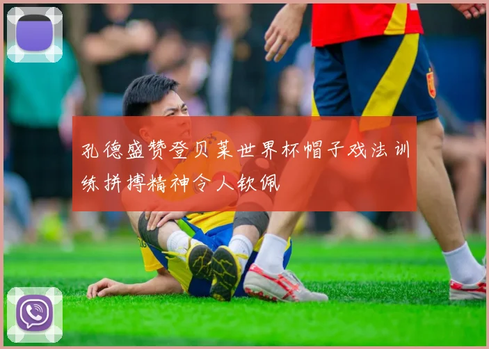 孔德盛赞登贝莱世界杯帽子戏法训练拼搏精神令人钦佩