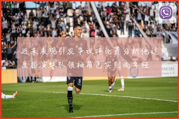近来表现引发争议评论员分析他过度扮演球队领袖角色实则尚年轻