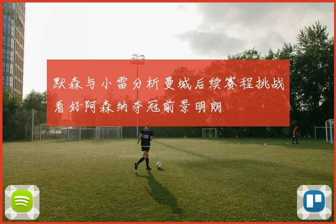 默森与小雷分析曼城后续赛程挑战看好阿森纳夺冠前景明朗