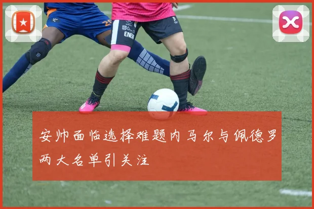 安帅面临选择难题内马尔与佩德罗两大名单引关注