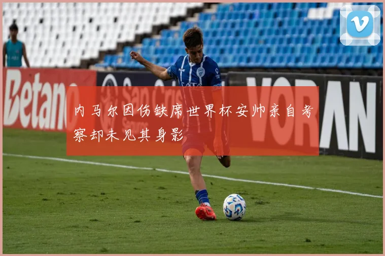 内马尔因伤缺席世界杯安帅亲自考察却未见其身影