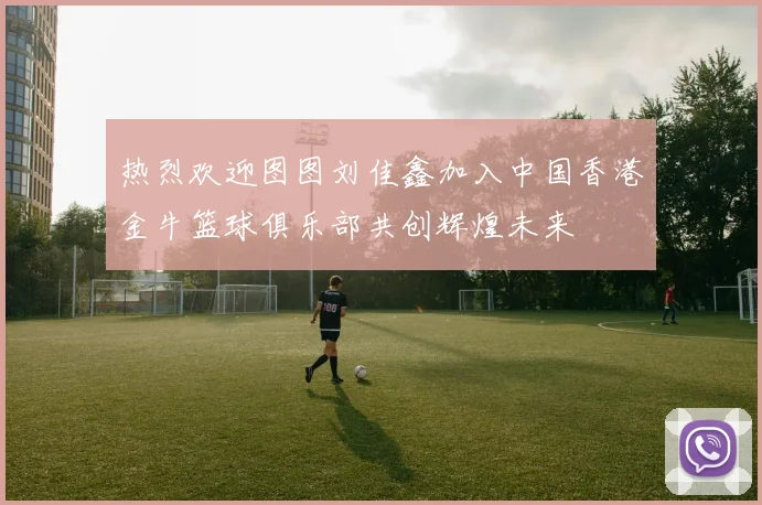 热烈欢迎图图刘佳鑫加入中国香港金牛篮球俱乐部共创辉煌未来