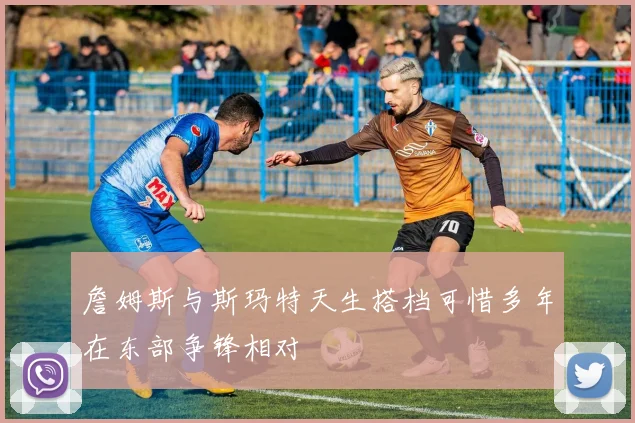 詹姆斯与斯玛特天生搭档可惜多年在东部争锋相对