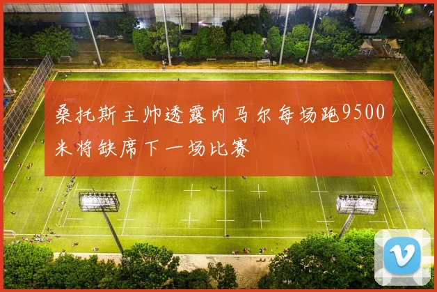 桑托斯主帅透露内马尔每场跑9500米将缺席下一场比赛