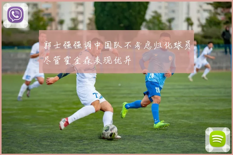 郭士强强调中国队不考虑归化球员尽管霍金森表现优异