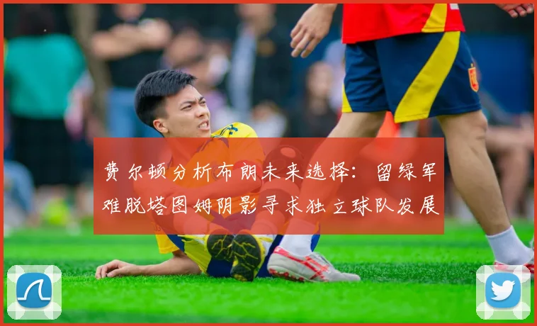 费尔顿分析布朗未来选择：留绿军难脱塔图姆阴影寻求独立球队发展