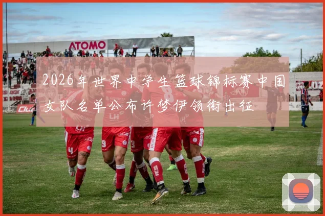 2026年世界中学生篮球锦标赛中国女队名单公布许梦伊领衔出征