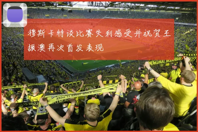 穆斯卡特谈比赛失利感受并祝贺王振澳再次首发表现