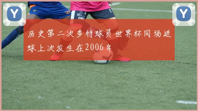 历史第二次多特球员世界杯同场进球上次发生在2006年