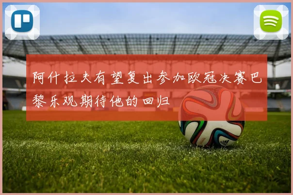 阿什拉夫有望复出参加欧冠决赛巴黎乐观期待他的回归