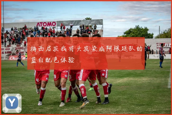 梅西启发我将头发染成阿根廷队的蓝白配色体验