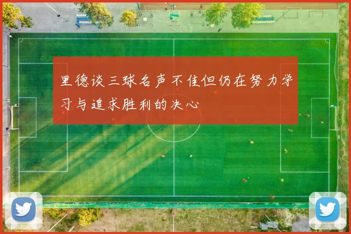 里德谈三球名声不佳但仍在努力学习与追求胜利的决心