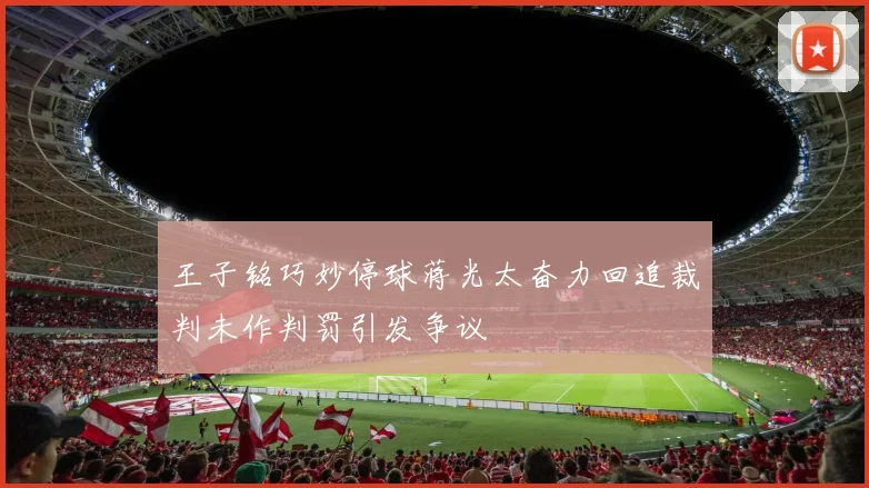 王子铭巧妙停球蒋光太奋力回追裁判未作判罚引发争议