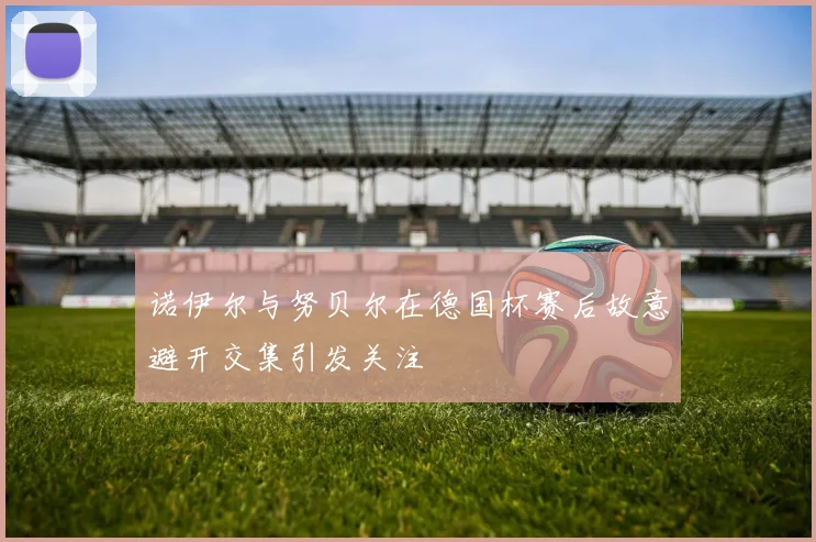 诺伊尔与努贝尔在德国杯赛后故意避开交集引发关注