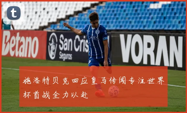 施洛特贝克回应皇马传闻专注世界杯首战全力以赴
