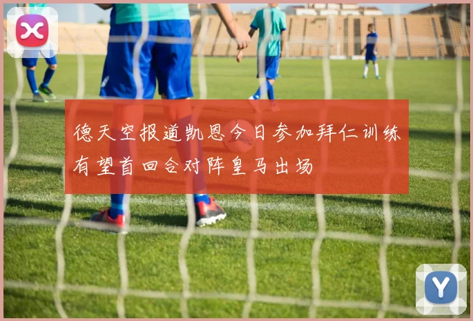 德天空报道凯恩今日参加拜仁训练有望首回合对阵皇马出场