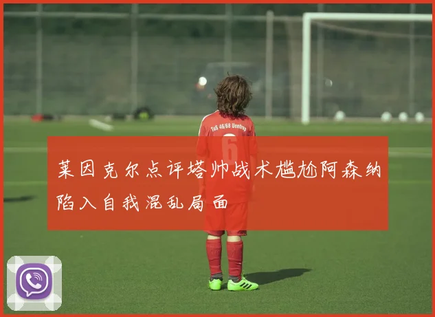 莱因克尔点评塔帅战术尴尬阿森纳陷入自我混乱局面