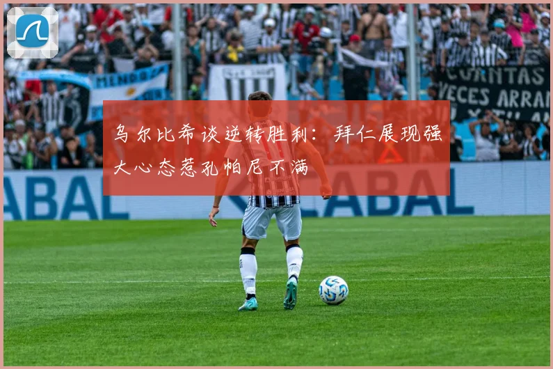 乌尔比希谈逆转胜利：拜仁展现强大心态惹孔帕尼不满