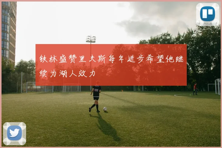铁林盛赞里夫斯每年进步希望他继续为湖人效力