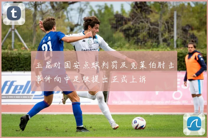 玉昆对国安点球判罚及克莱伯肘击事件向中足联提出正式上诉
