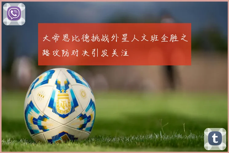 大帝恩比德挑战外星人文班全胜之路攻防对决引发关注