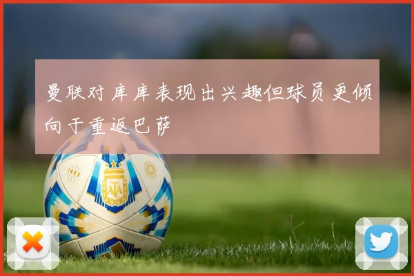 曼联对库库表现出兴趣但球员更倾向于重返巴萨