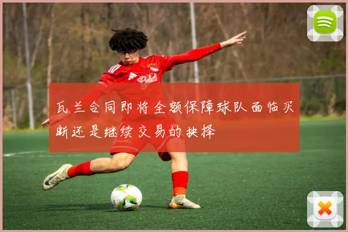 瓦兰合同即将全额保障球队面临买断还是继续交易的抉择