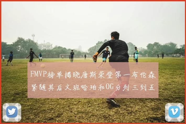 FMVP榜单揭晓唐斯荣登第一布伦森紧随其后文班哈珀和OG分列三到五位