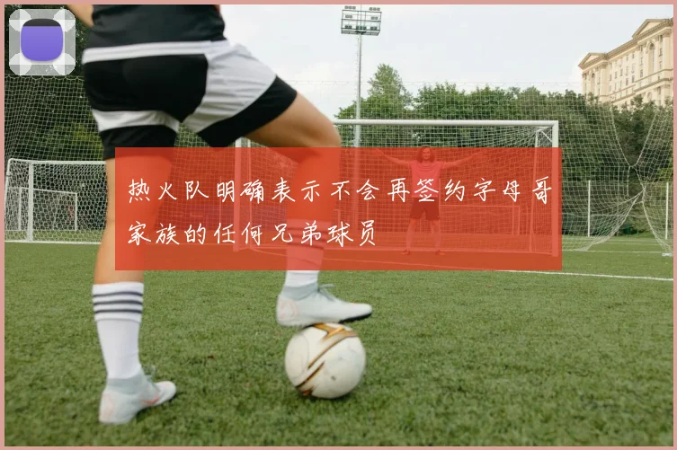 热火队明确表示不会再签约字母哥家族的任何兄弟球员