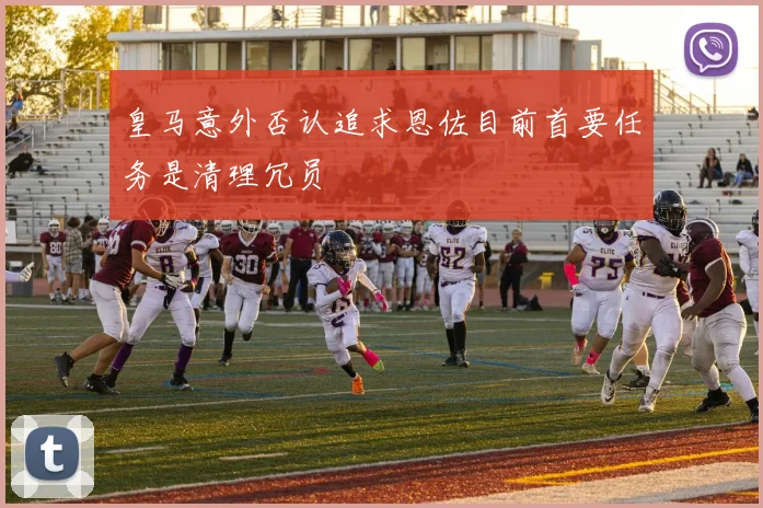 皇马意外否认追求恩佐目前首要任务是清理冗员