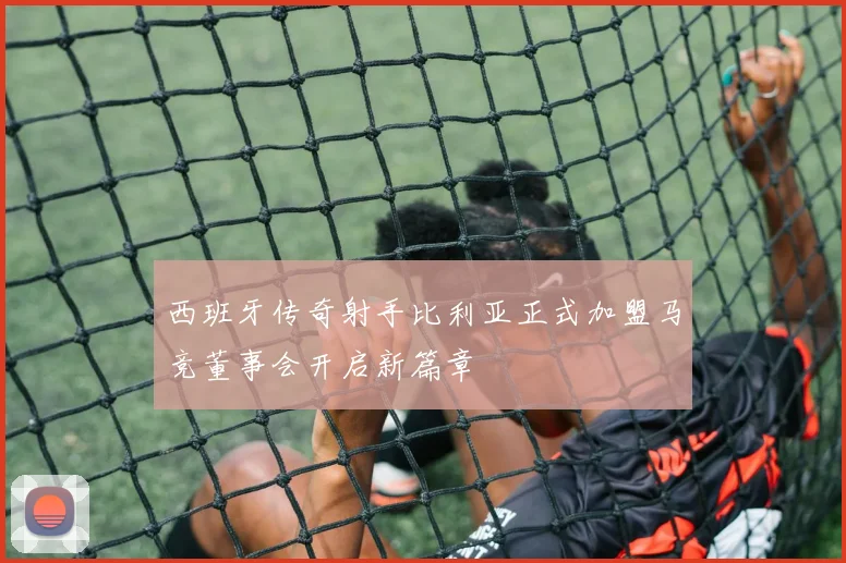 西班牙传奇射手比利亚正式加盟马竞董事会开启新篇章