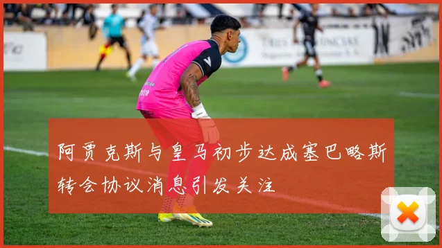 阿贾克斯与皇马初步达成塞巴略斯转会协议消息引发关注