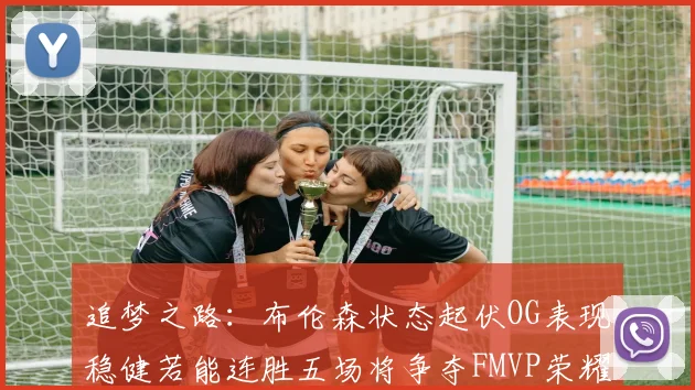 追梦之路：布伦森状态起伏OG表现稳健若能连胜五场将争夺FMVP荣耀